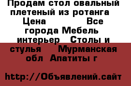 Продам стол овальный плетеный из ротанга › Цена ­ 48 650 - Все города Мебель, интерьер » Столы и стулья   . Мурманская обл.,Апатиты г.